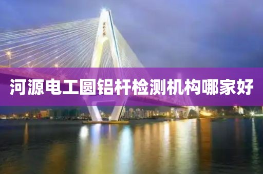 河源电工圆铝杆检测机构哪家好